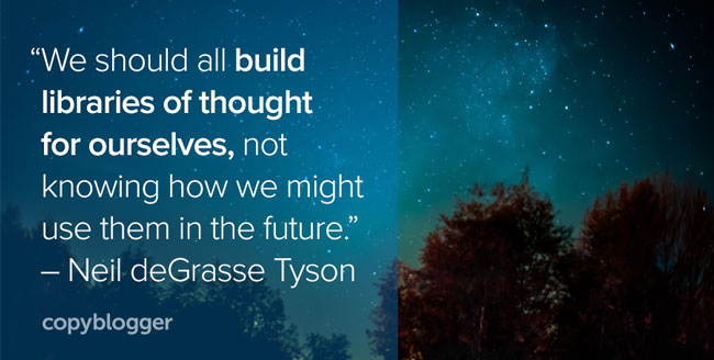 Quote from Neil deGrasse Tyson -- 'We should all build libraries of thought for ourselves, not knowing how we might use them in the future'